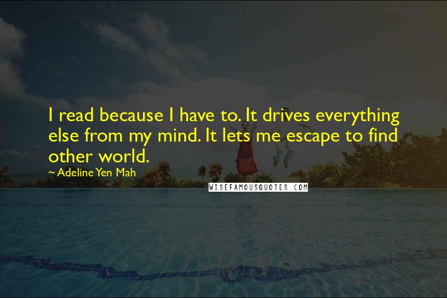 Adeline Yen Mah Quotes: I read because I have to. It drives everything else from my mind. It lets me escape to find other world.