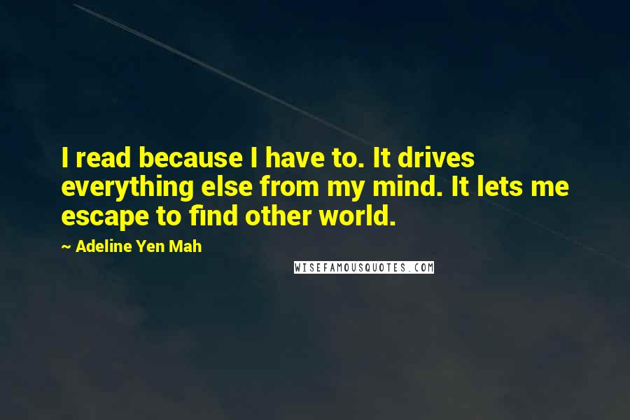 Adeline Yen Mah Quotes: I read because I have to. It drives everything else from my mind. It lets me escape to find other world.