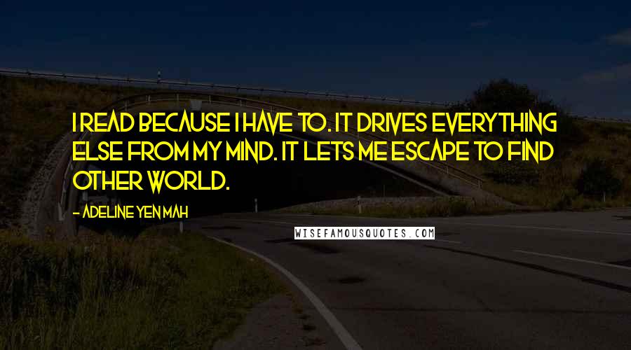 Adeline Yen Mah Quotes: I read because I have to. It drives everything else from my mind. It lets me escape to find other world.