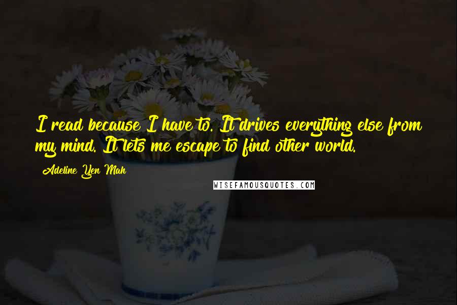 Adeline Yen Mah Quotes: I read because I have to. It drives everything else from my mind. It lets me escape to find other world.