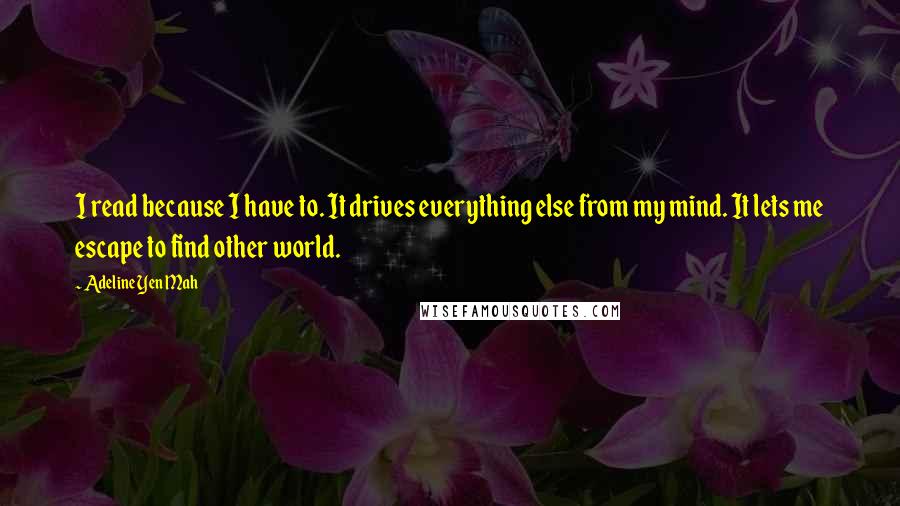 Adeline Yen Mah Quotes: I read because I have to. It drives everything else from my mind. It lets me escape to find other world.