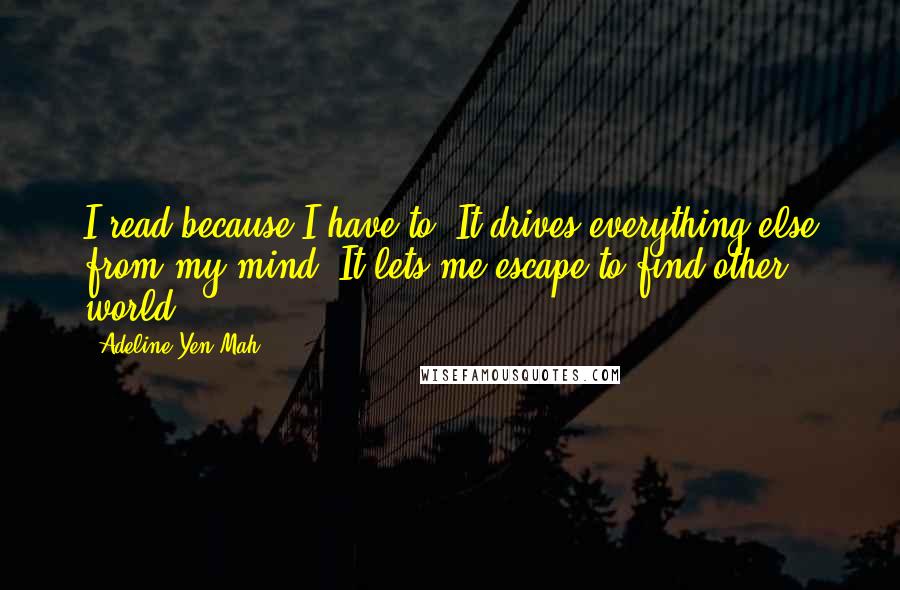 Adeline Yen Mah Quotes: I read because I have to. It drives everything else from my mind. It lets me escape to find other world.