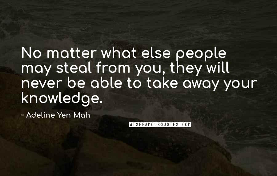 Adeline Yen Mah Quotes: No matter what else people may steal from you, they will never be able to take away your knowledge.