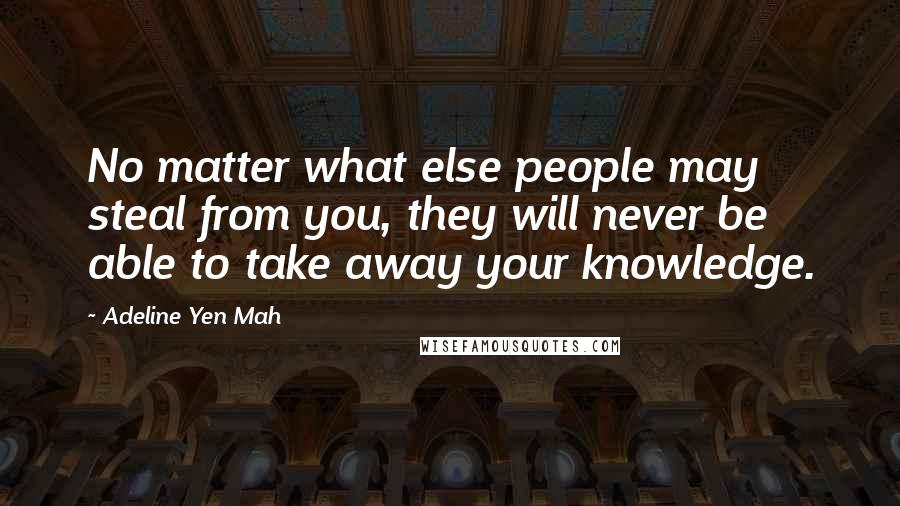 Adeline Yen Mah Quotes: No matter what else people may steal from you, they will never be able to take away your knowledge.