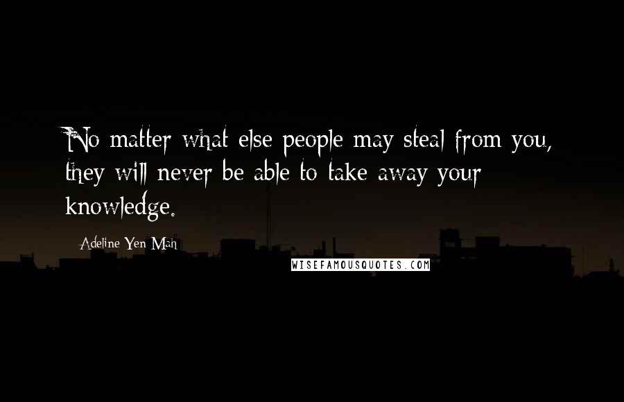 Adeline Yen Mah Quotes: No matter what else people may steal from you, they will never be able to take away your knowledge.