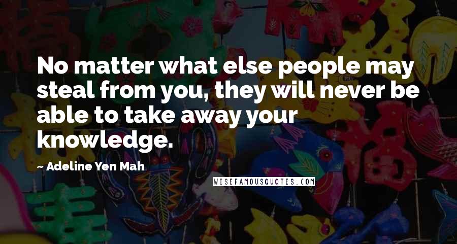 Adeline Yen Mah Quotes: No matter what else people may steal from you, they will never be able to take away your knowledge.