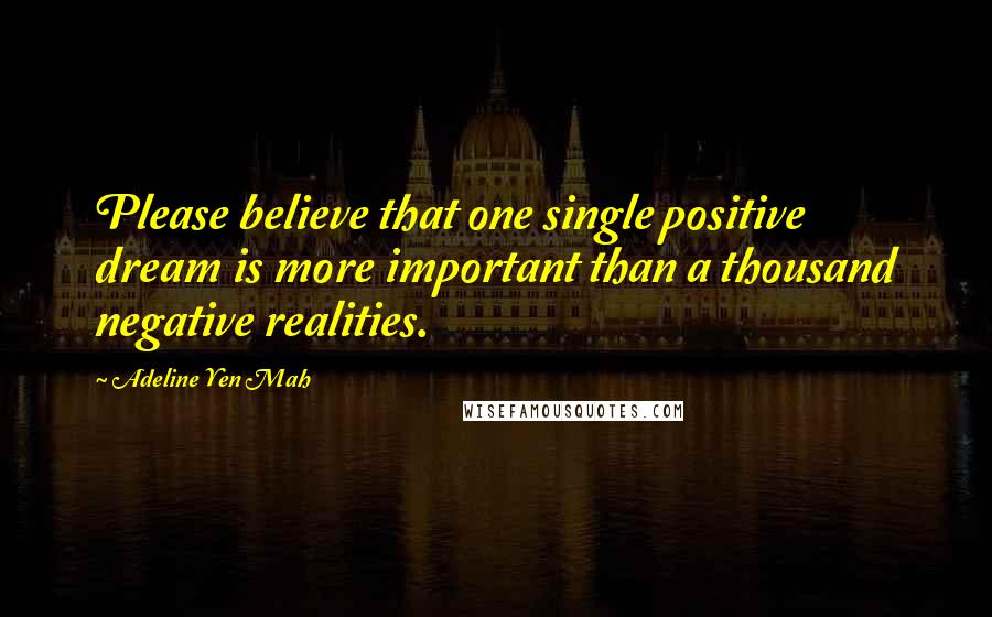 Adeline Yen Mah Quotes: Please believe that one single positive dream is more important than a thousand negative realities.