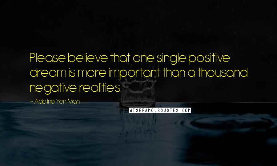 Adeline Yen Mah Quotes: Please believe that one single positive dream is more important than a thousand negative realities.