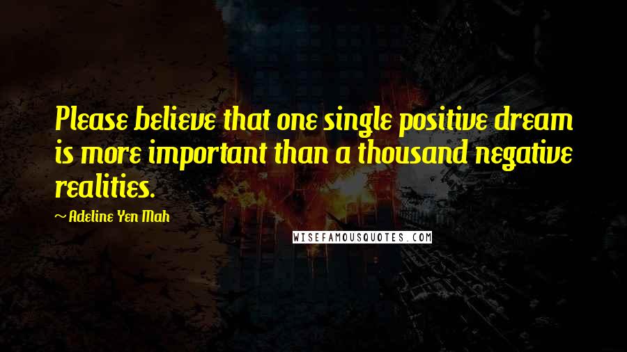 Adeline Yen Mah Quotes: Please believe that one single positive dream is more important than a thousand negative realities.