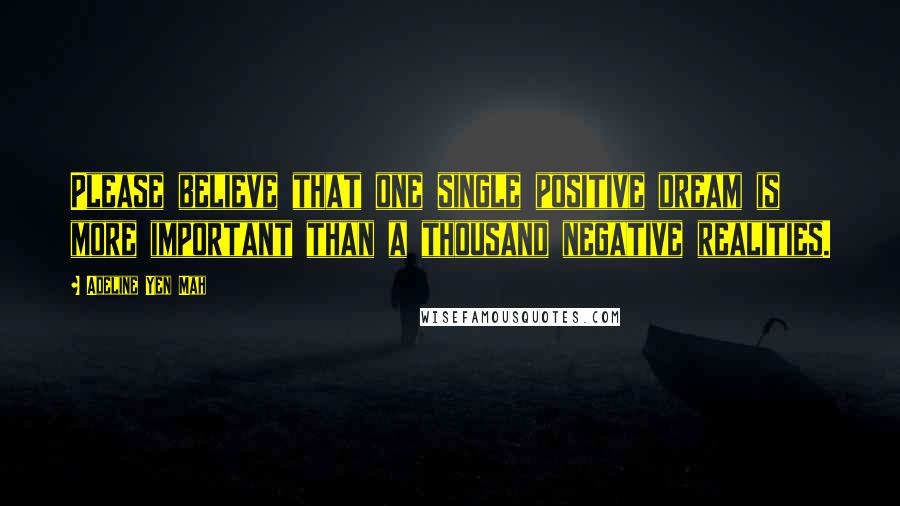 Adeline Yen Mah Quotes: Please believe that one single positive dream is more important than a thousand negative realities.