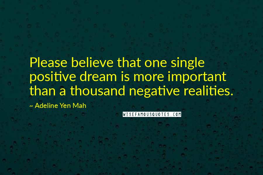 Adeline Yen Mah Quotes: Please believe that one single positive dream is more important than a thousand negative realities.