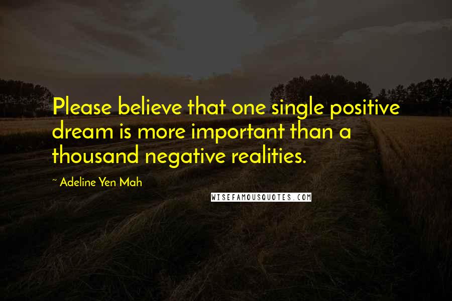 Adeline Yen Mah Quotes: Please believe that one single positive dream is more important than a thousand negative realities.