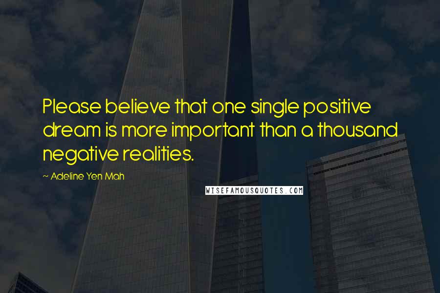 Adeline Yen Mah Quotes: Please believe that one single positive dream is more important than a thousand negative realities.