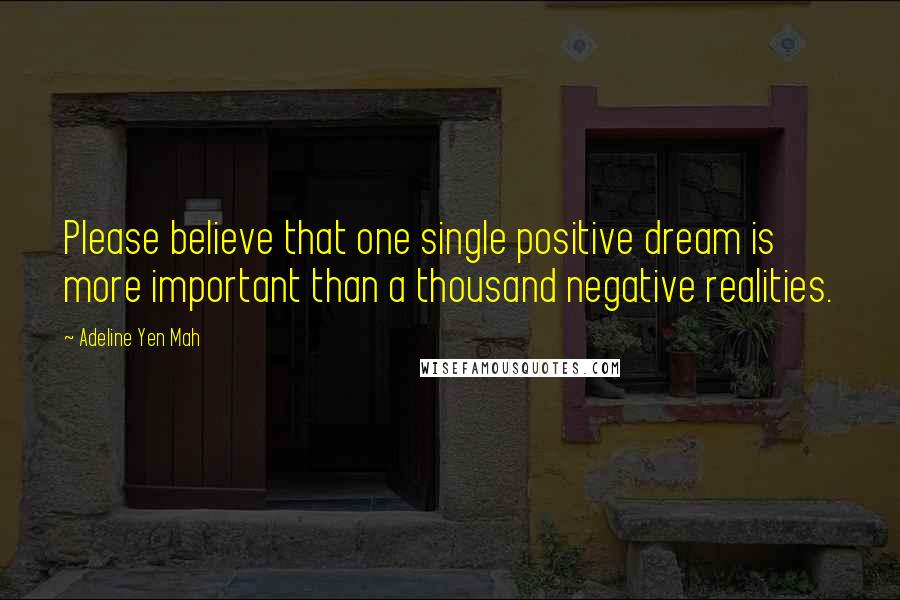 Adeline Yen Mah Quotes: Please believe that one single positive dream is more important than a thousand negative realities.