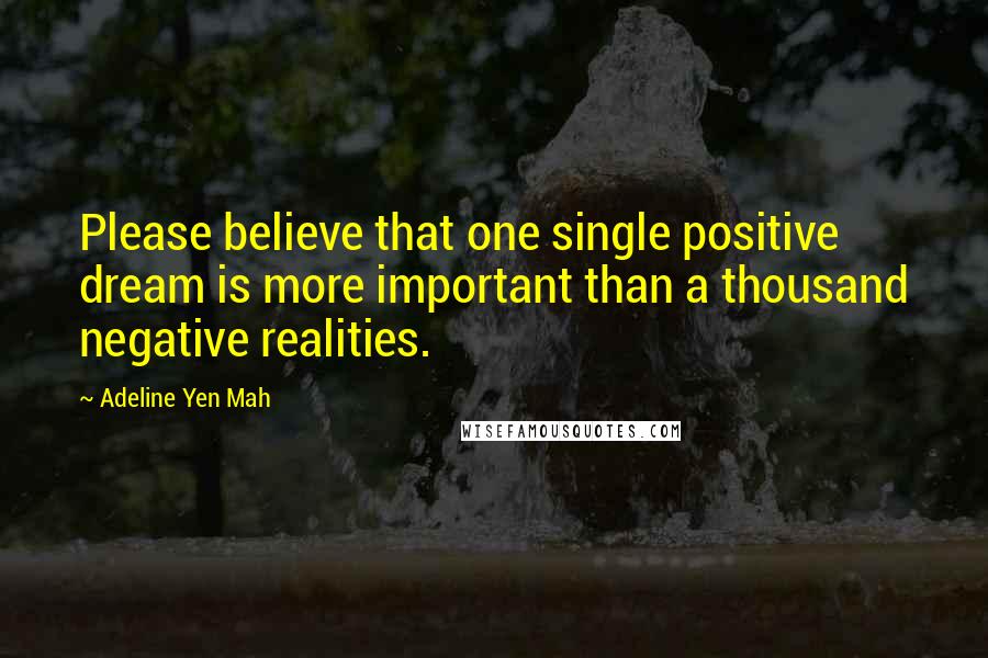 Adeline Yen Mah Quotes: Please believe that one single positive dream is more important than a thousand negative realities.