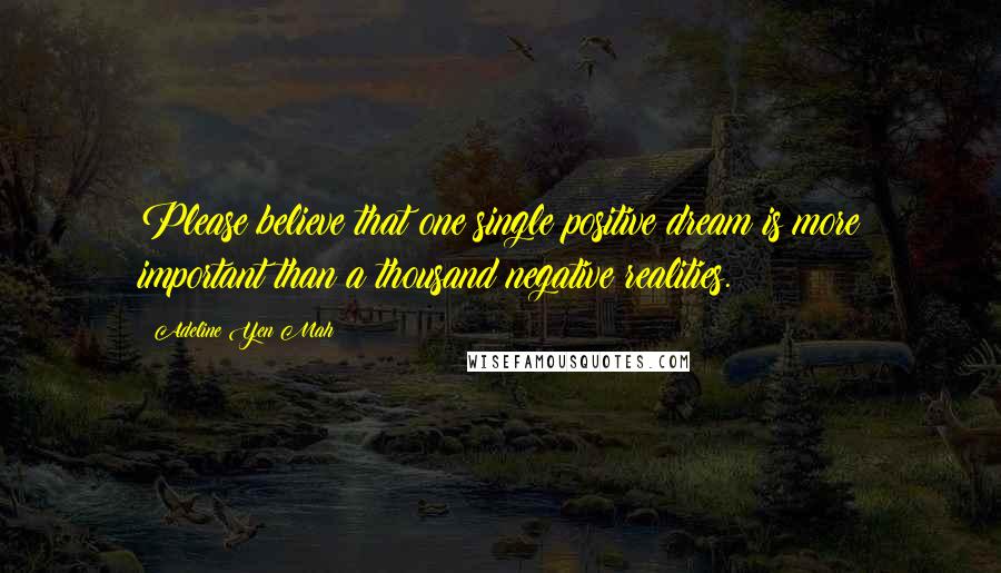 Adeline Yen Mah Quotes: Please believe that one single positive dream is more important than a thousand negative realities.