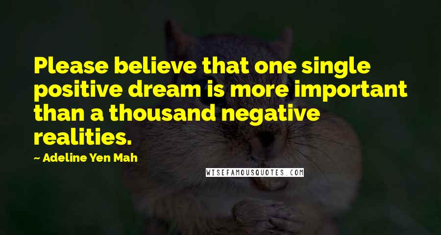 Adeline Yen Mah Quotes: Please believe that one single positive dream is more important than a thousand negative realities.