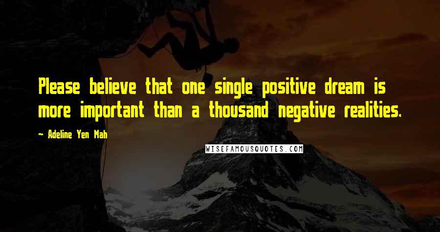 Adeline Yen Mah Quotes: Please believe that one single positive dream is more important than a thousand negative realities.