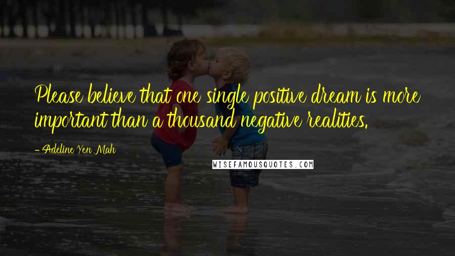 Adeline Yen Mah Quotes: Please believe that one single positive dream is more important than a thousand negative realities.