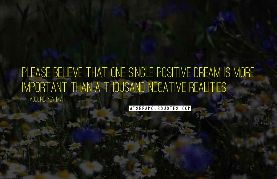 Adeline Yen Mah Quotes: Please believe that one single positive dream is more important than a thousand negative realities.