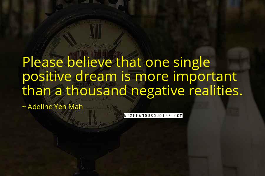 Adeline Yen Mah Quotes: Please believe that one single positive dream is more important than a thousand negative realities.