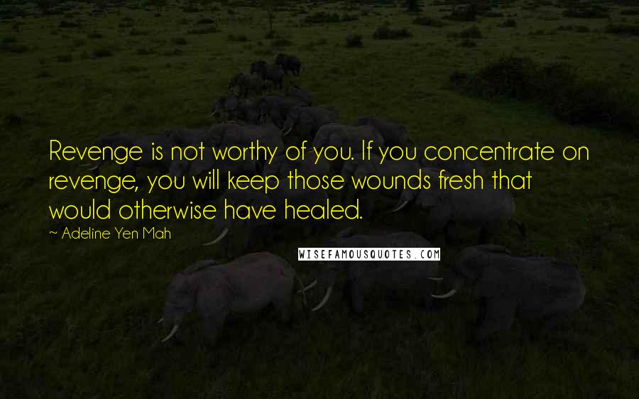 Adeline Yen Mah Quotes: Revenge is not worthy of you. If you concentrate on revenge, you will keep those wounds fresh that would otherwise have healed.