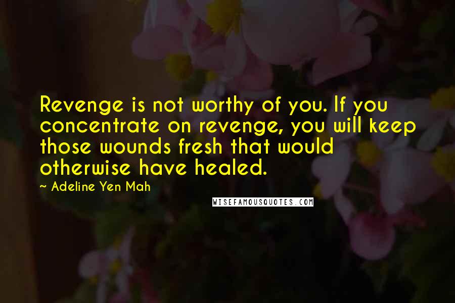 Adeline Yen Mah Quotes: Revenge is not worthy of you. If you concentrate on revenge, you will keep those wounds fresh that would otherwise have healed.