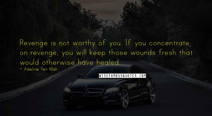 Adeline Yen Mah Quotes: Revenge is not worthy of you. If you concentrate on revenge, you will keep those wounds fresh that would otherwise have healed.