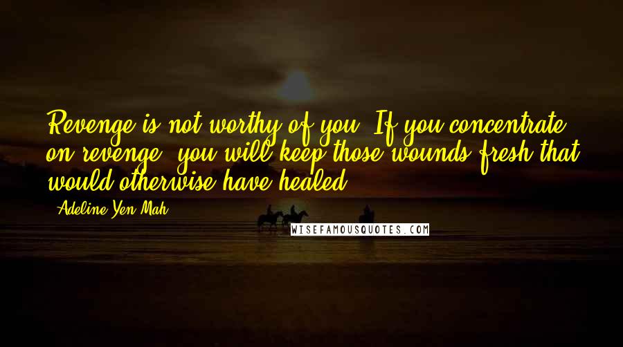 Adeline Yen Mah Quotes: Revenge is not worthy of you. If you concentrate on revenge, you will keep those wounds fresh that would otherwise have healed.
