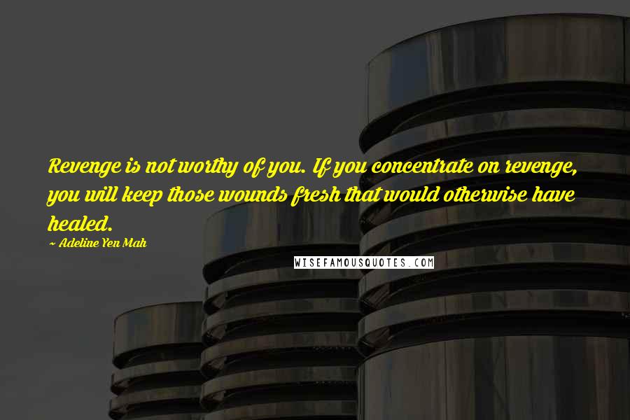 Adeline Yen Mah Quotes: Revenge is not worthy of you. If you concentrate on revenge, you will keep those wounds fresh that would otherwise have healed.