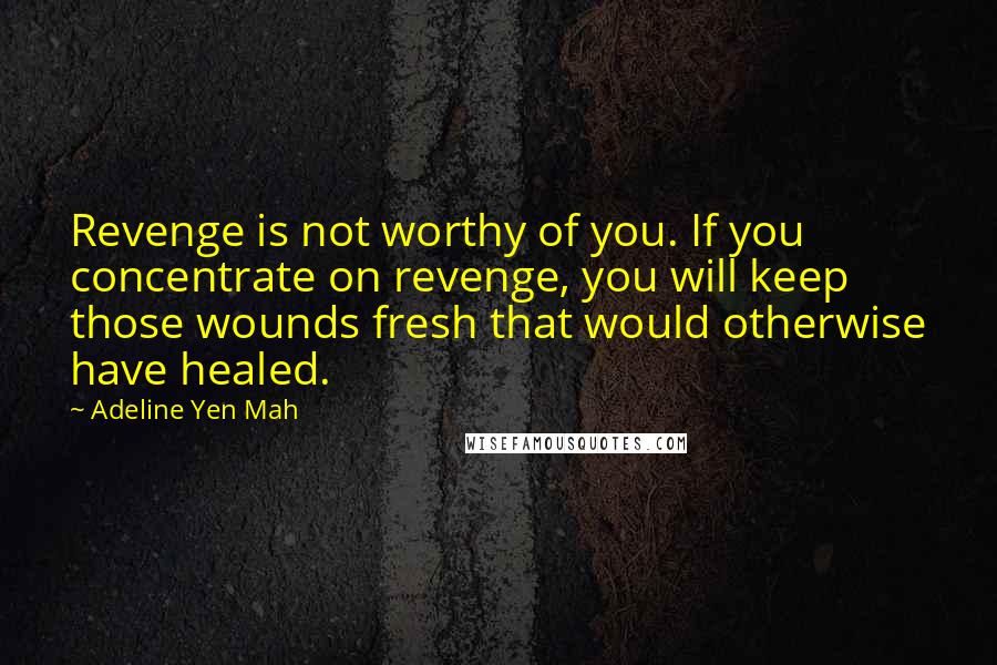 Adeline Yen Mah Quotes: Revenge is not worthy of you. If you concentrate on revenge, you will keep those wounds fresh that would otherwise have healed.