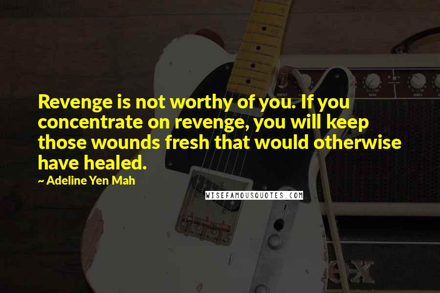 Adeline Yen Mah Quotes: Revenge is not worthy of you. If you concentrate on revenge, you will keep those wounds fresh that would otherwise have healed.