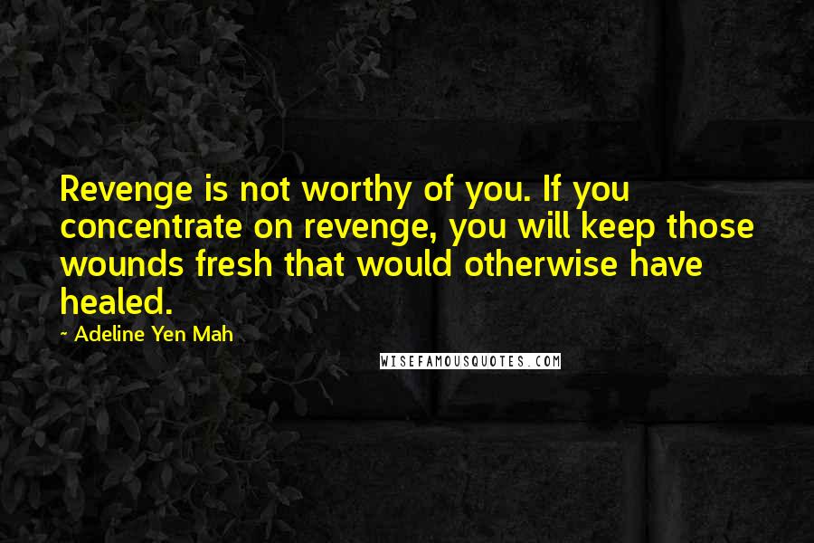 Adeline Yen Mah Quotes: Revenge is not worthy of you. If you concentrate on revenge, you will keep those wounds fresh that would otherwise have healed.