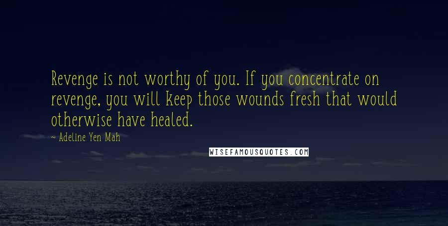 Adeline Yen Mah Quotes: Revenge is not worthy of you. If you concentrate on revenge, you will keep those wounds fresh that would otherwise have healed.