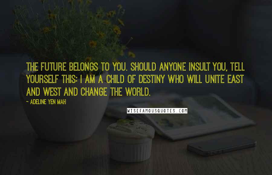 Adeline Yen Mah Quotes: The future belongs to you. Should anyone insult you, tell yourself this: I am a child of destiny who will unite East and West and change the world.