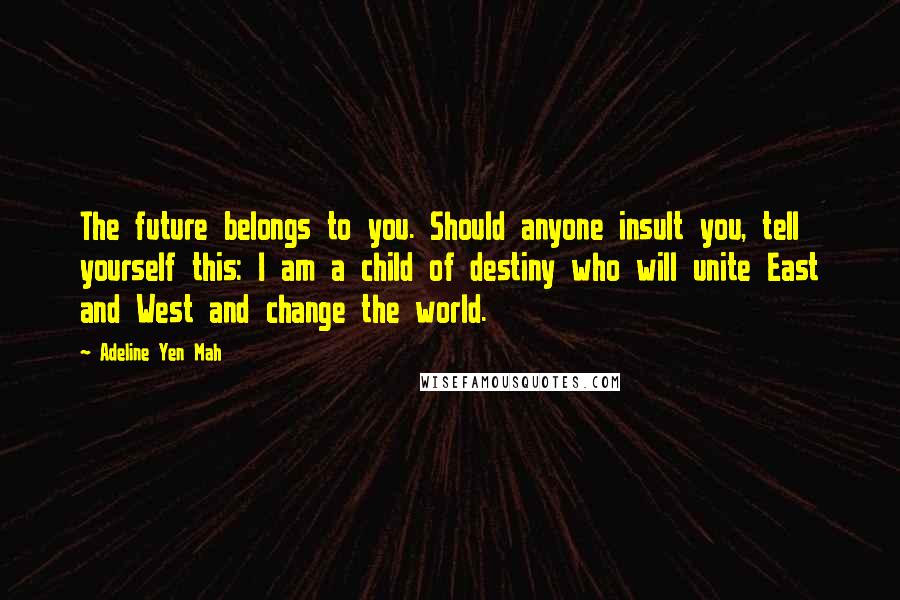 Adeline Yen Mah Quotes: The future belongs to you. Should anyone insult you, tell yourself this: I am a child of destiny who will unite East and West and change the world.