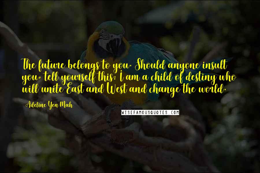 Adeline Yen Mah Quotes: The future belongs to you. Should anyone insult you, tell yourself this: I am a child of destiny who will unite East and West and change the world.