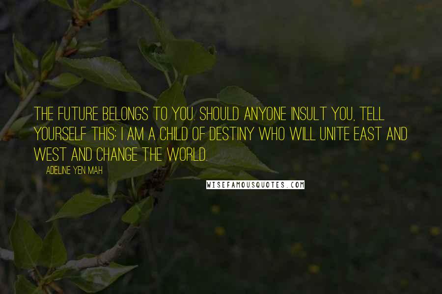 Adeline Yen Mah Quotes: The future belongs to you. Should anyone insult you, tell yourself this: I am a child of destiny who will unite East and West and change the world.