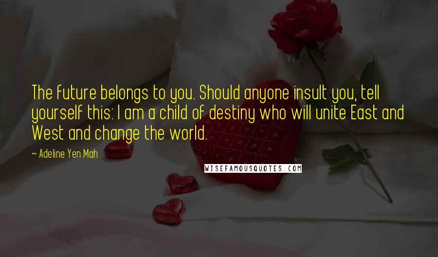 Adeline Yen Mah Quotes: The future belongs to you. Should anyone insult you, tell yourself this: I am a child of destiny who will unite East and West and change the world.