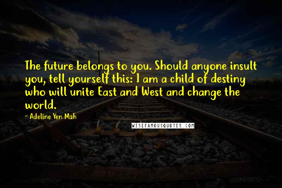 Adeline Yen Mah Quotes: The future belongs to you. Should anyone insult you, tell yourself this: I am a child of destiny who will unite East and West and change the world.