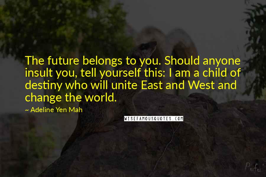 Adeline Yen Mah Quotes: The future belongs to you. Should anyone insult you, tell yourself this: I am a child of destiny who will unite East and West and change the world.