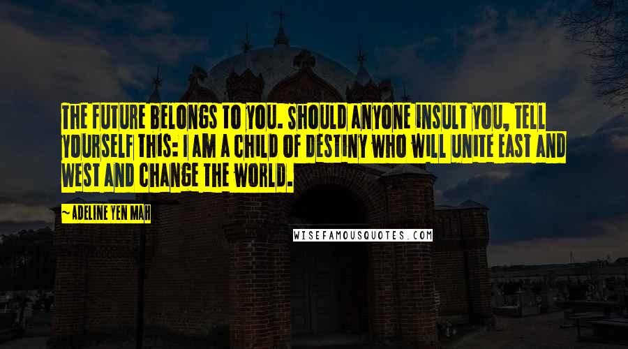 Adeline Yen Mah Quotes: The future belongs to you. Should anyone insult you, tell yourself this: I am a child of destiny who will unite East and West and change the world.