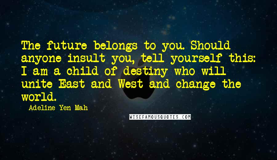 Adeline Yen Mah Quotes: The future belongs to you. Should anyone insult you, tell yourself this: I am a child of destiny who will unite East and West and change the world.