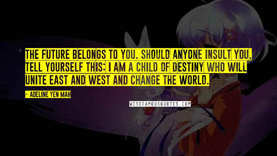 Adeline Yen Mah Quotes: The future belongs to you. Should anyone insult you, tell yourself this: I am a child of destiny who will unite East and West and change the world.