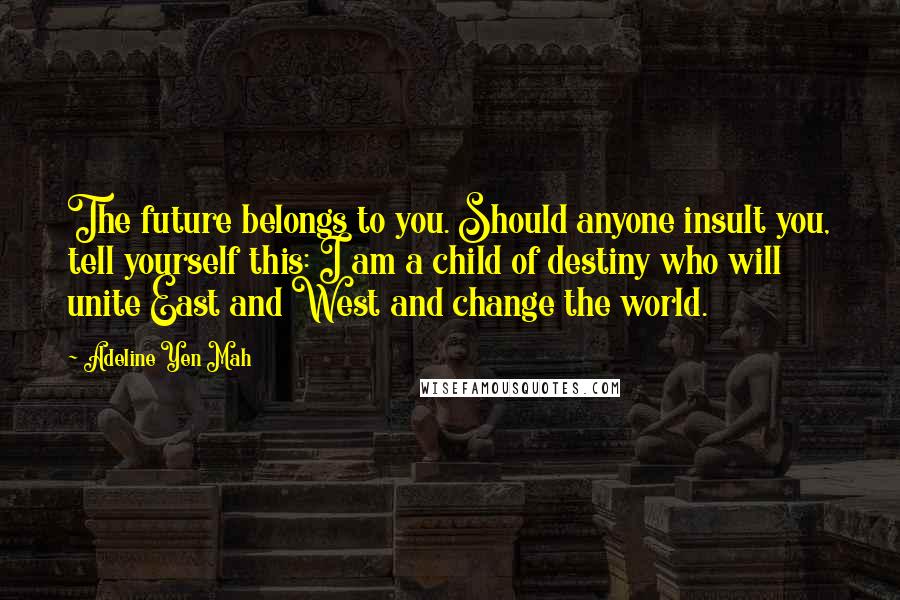 Adeline Yen Mah Quotes: The future belongs to you. Should anyone insult you, tell yourself this: I am a child of destiny who will unite East and West and change the world.