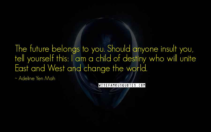 Adeline Yen Mah Quotes: The future belongs to you. Should anyone insult you, tell yourself this: I am a child of destiny who will unite East and West and change the world.