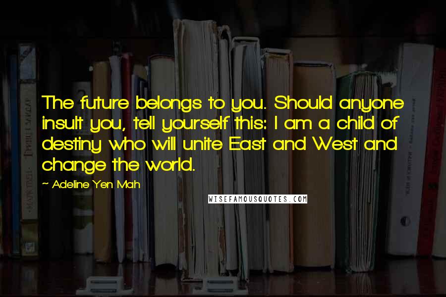 Adeline Yen Mah Quotes: The future belongs to you. Should anyone insult you, tell yourself this: I am a child of destiny who will unite East and West and change the world.