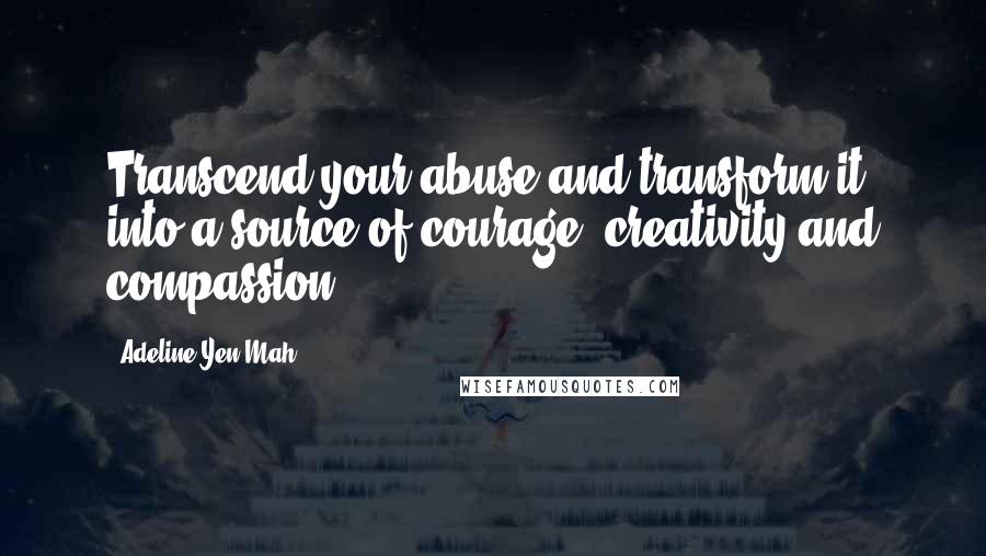Adeline Yen Mah Quotes: Transcend your abuse and transform it into a source of courage, creativity and compassion.