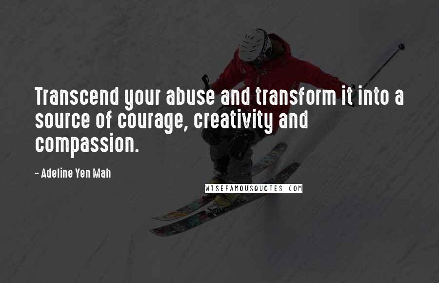 Adeline Yen Mah Quotes: Transcend your abuse and transform it into a source of courage, creativity and compassion.