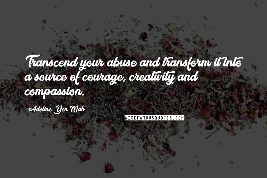 Adeline Yen Mah Quotes: Transcend your abuse and transform it into a source of courage, creativity and compassion.